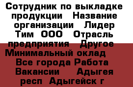 Сотрудник по выкладке продукции › Название организации ­ Лидер Тим, ООО › Отрасль предприятия ­ Другое › Минимальный оклад ­ 1 - Все города Работа » Вакансии   . Адыгея респ.,Адыгейск г.